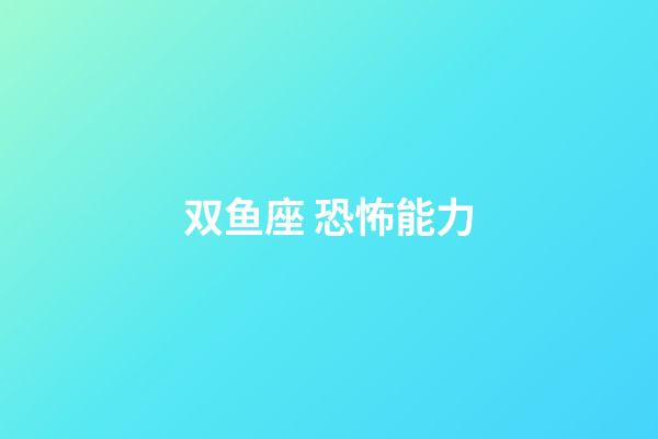 双鱼座 恐怖能力-第1张-星座运势-玄机派